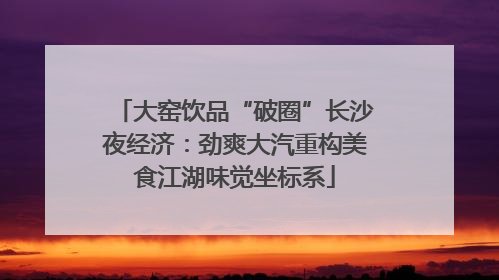 大窑饮品“破圈”长沙夜经济：劲爽大汽重构美食江湖味觉坐标系