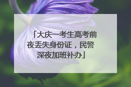 大庆一考生高考前夜丢失身份证，民警深夜加班补办