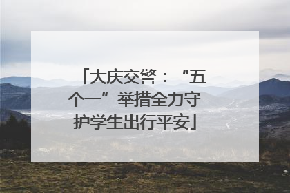 大庆交警：“五个一”举措全力守护学生出行平安
