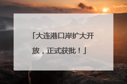 大连港口岸扩大开放，正式获批！