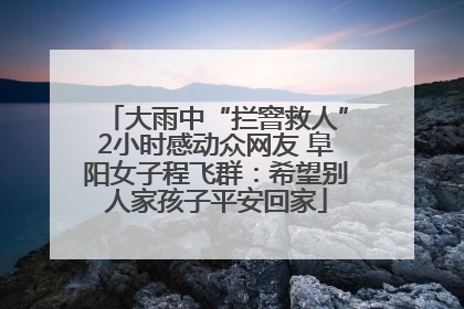 大雨中“拦窨救人”2小时感动众网友 阜阳女子程飞群：希望别人家孩子平安回家