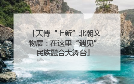 天博“上新”北朝文物展：在这里“遇见”民族融合大舞台