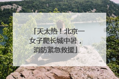 天太热！北京一女子爬长城中暑，消防紧急救援