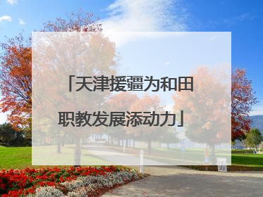 天津援疆为和田职教发展添动力