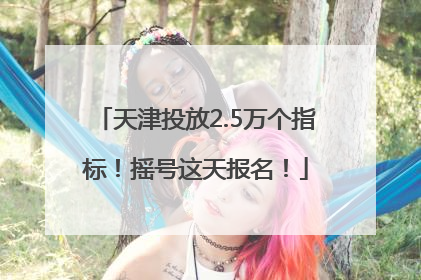 天津投放2.5万个指标！摇号这天报名！