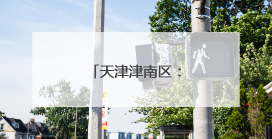 天津津南区：多维发力盘活存量资产增效益
