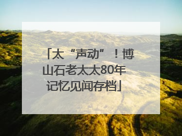 太“声动”！博山石老太太80年记忆见闻存档