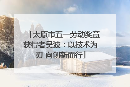 太原市五一劳动奖章获得者吴波：以技术为刃 向创新而行