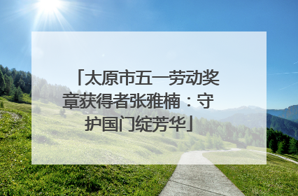 太原市五一劳动奖章获得者张雅楠：守护国门绽芳华