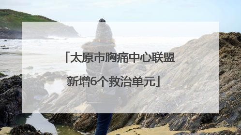 太原市胸痛中心联盟新增6个救治单元