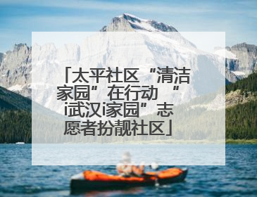 太平社区“清洁家园”在行动 “i武汉i家园”志愿者扮靓社区