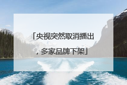 央视突然取消播出，多家品牌下架