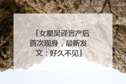 女星吴谨言产后首次现身，最新发文：好久不见
