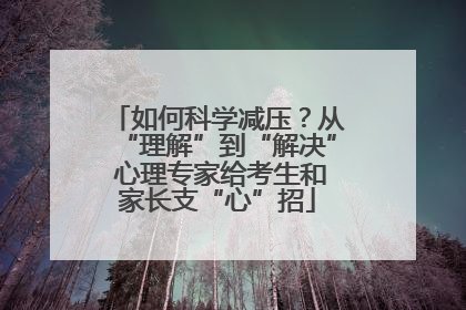 如何科学减压？从“理解”到“解决” 心理专家给考生和家长支“心”招