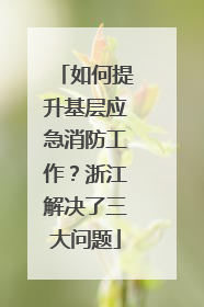 如何提升基层应急消防工作？浙江解决了三大问题