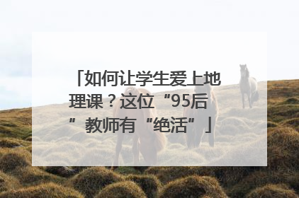 如何让学生爱上地理课？这位“95后”教师有“绝活”