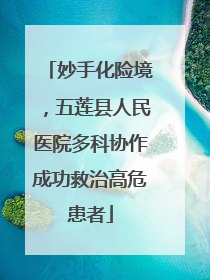 妙手化险境，五莲县人民医院多科协作成功救治高危患者