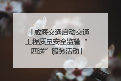 威海交通启动交通工程质量安全监管“四送”服务活动