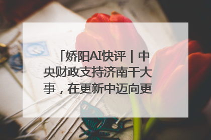 娇阳AI快评｜中央财政支持济南干大事，在更新中迈向更“新”的未来