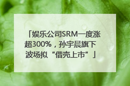娱乐公司SRM一度涨超300%，孙宇晨旗下波场拟“借壳上市”