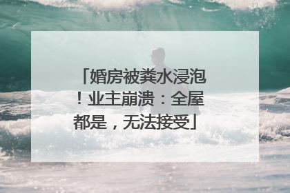 婚房被粪水浸泡！业主崩溃：全屋都是，无法接受