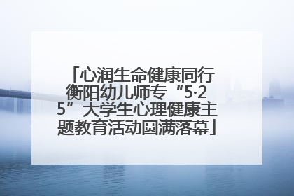 心润生命健康同行 衡阳幼儿师专“5·25”大学生心理健康主题教育活动圆满落幕