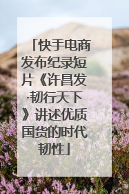 快手电商发布纪录短片《许昌发·韧行天下》讲述优质国货的时代韧性
