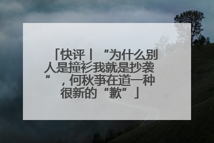 快评丨“为什么别人是撞衫我就是抄袭”，何秋亊在道一种很新的“歉”