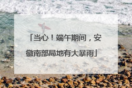 当心！端午期间，安徽南部局地有大暴雨