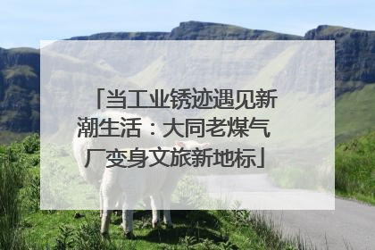 当工业锈迹遇见新潮生活：大同老煤气厂变身文旅新地标
