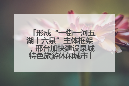 形成“一街一河五湖十六泉”主体框架，邢台加快建设泉城特色旅游休闲城市