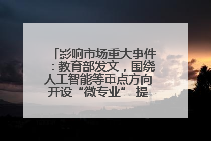 影响市场重大事件：教育部发文，围绕人工智能等重点方向开设“微专业” 提升就业能力