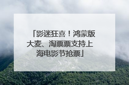 影迷狂喜！鸿蒙版大麦、淘票票支持上海电影节抢票