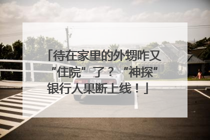 待在家里的外甥咋又“住院”了？“神探”银行人果断上线！
