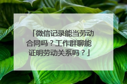 微信记录能当劳动合同吗？工作群聊能证明劳动关系吗？