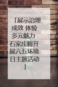 展示治理成效 体验多元魅力 石家庄将开展六五环境日主题活动