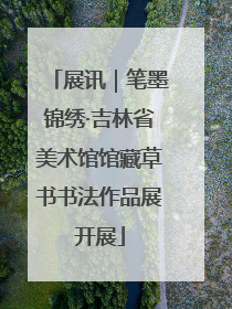 展讯｜笔墨锦绣·吉林省美术馆馆藏草书书法作品展开展