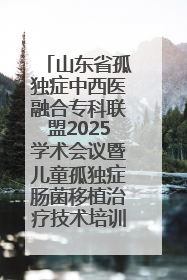 山东省孤独症中西医融合专科联盟2025学术会议暨儿童孤独症肠菌移植治疗技术培训举办