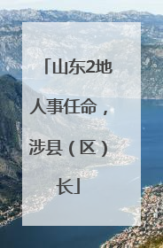 山东2地人事任命，涉县（区）长
