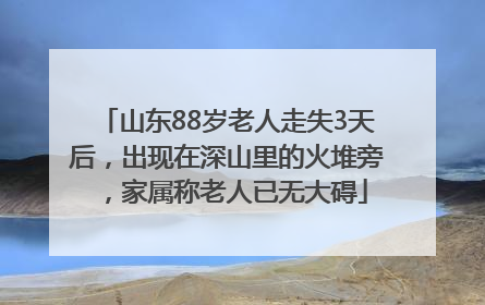 山东88岁老人走失3天后，出现在深山里的火堆旁，家属称老人已无大碍