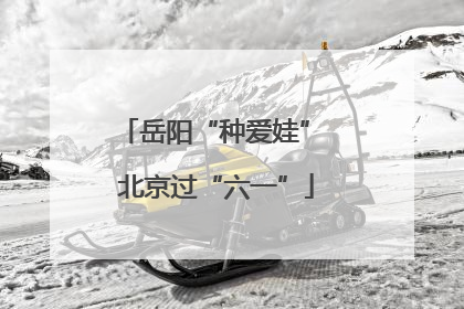 岳阳“种爱娃” 北京过“六一”
