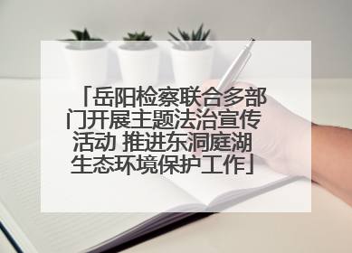 岳阳检察联合多部门开展主题法治宣传活动 推进东洞庭湖生态环境保护工作