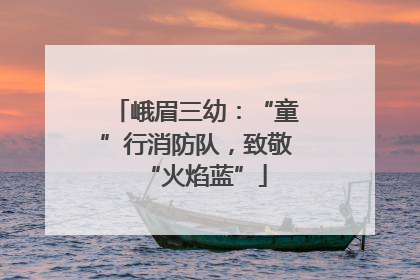 峨眉三幼：“童”行消防队，致敬“火焰蓝”