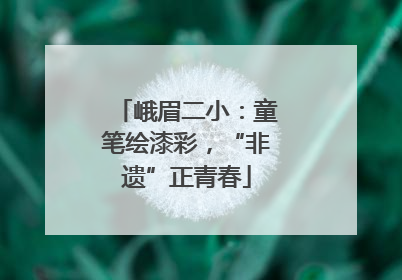 峨眉二小：童笔绘漆彩，“非遗”正青春