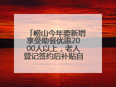 崂山今年要新增享受助餐优惠2000人以上，老人登记签约后补贴自动扣减