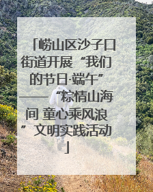 崂山区沙子口街道开展“我们的节日·端午”——“粽情山海间 童心乘风浪”文明实践活动