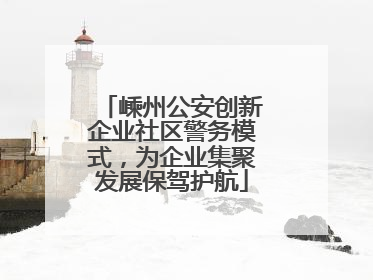 嵊州公安创新企业社区警务模式，为企业集聚发展保驾护航