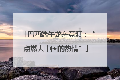 巴西端午龙舟竞渡：“点燃去中国的热情”