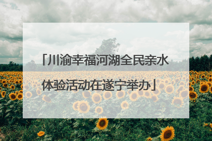川渝幸福河湖全民亲水体验活动在遂宁举办