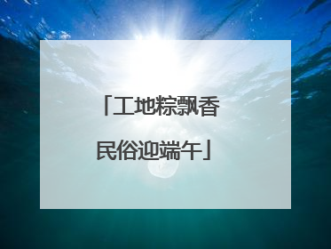 工地粽飘香 民俗迎端午